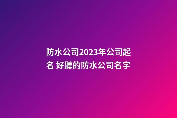 防水公司2023年公司起名 好聽的防水公司名字-第1張-公司起名-玄機派
